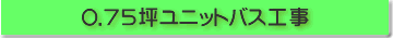 0.75坪ユニットバス工事